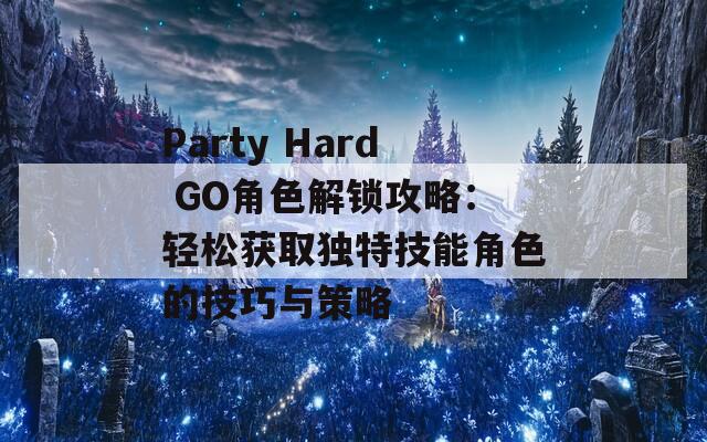 Party Hard GO角色解锁攻略：轻松获取独特技能角色的技巧与策略