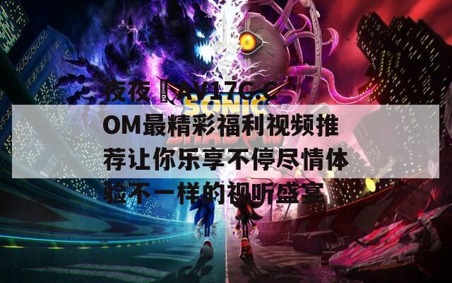 夜夜魯AV17C.COM最精彩福利视频推荐让你乐享不停尽情体验不一样的视听盛宴