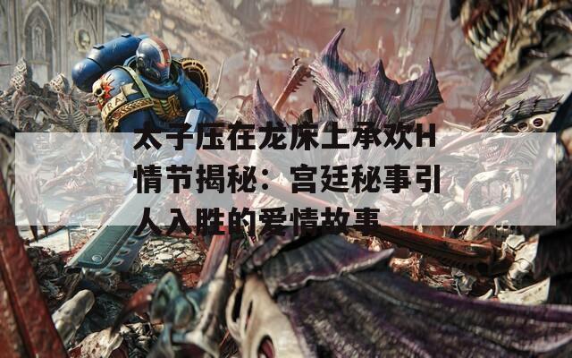 太子压在龙床上承欢H情节揭秘：宫廷秘事引人入胜的爱情故事