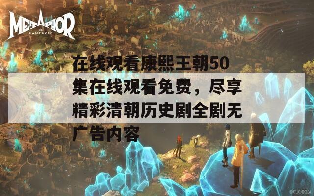 在线观看康熙王朝50集在线观看免费，尽享精彩清朝历史剧全剧无广告内容