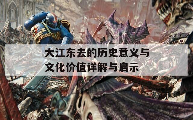 大江东去的历史意义与文化价值详解与启示