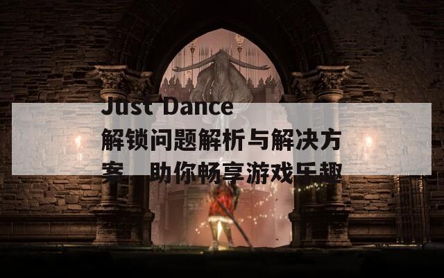 Just Dance解锁问题解析与解决方案，助你畅享游戏乐趣