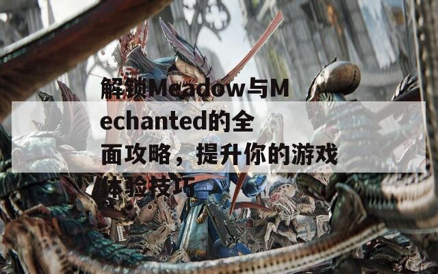 解锁Meadow与Mechanted的全面攻略，提升你的游戏体验技巧