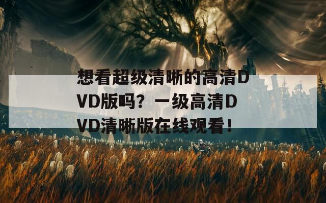 想看超级清晰的高清DVD版吗？一级高清DVD清晰版在线观看！