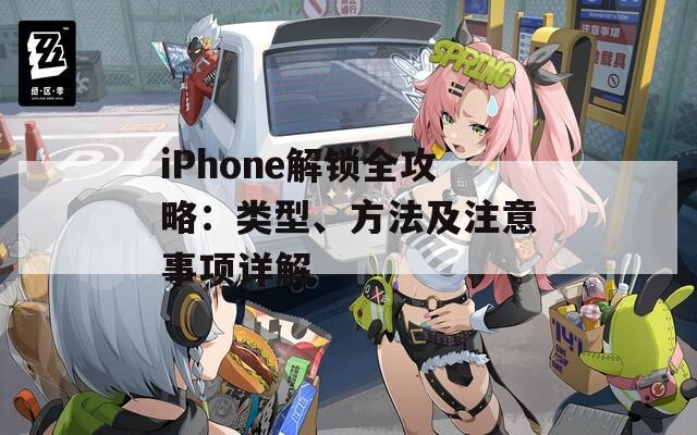 iPhone解锁全攻略：类型、方法及注意事项详解