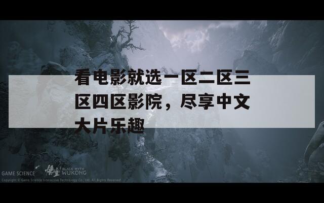 看电影就选一区二区三区四区影院，尽享中文大片乐趣