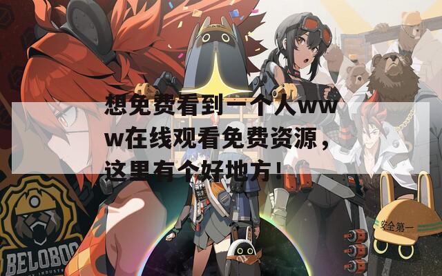 想免费看到一个人www在线观看免费资源，这里有个好地方！