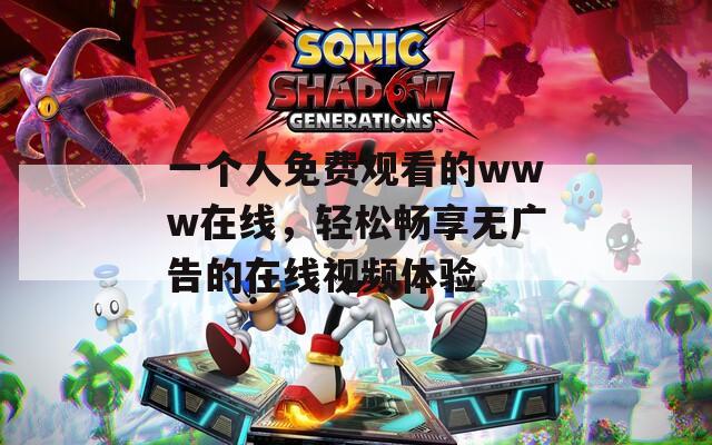 一个人免费观看的www在线，轻松畅享无广告的在线视频体验