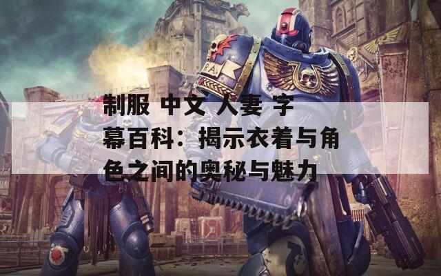 制服 中文 人妻 字幕百科：揭示衣着与角色之间的奥秘与魅力