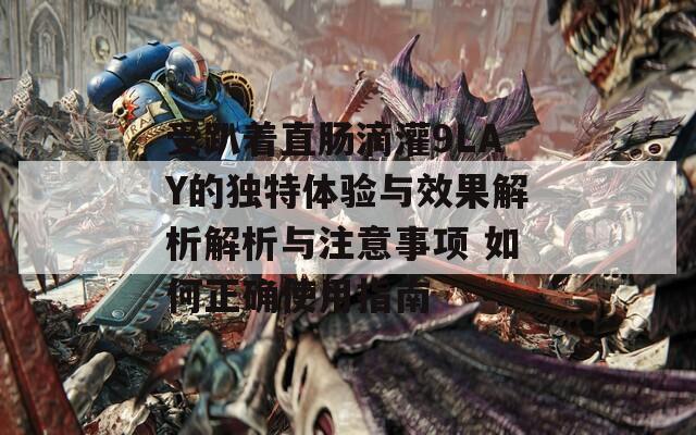 受趴着直肠滴灌9LAY的独特体验与效果解析解析与注意事项 如何正确使用指南