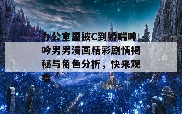 办公室里被C到娇喘呻吟男男漫画精彩剧情揭秘与角色分析，快来观看
