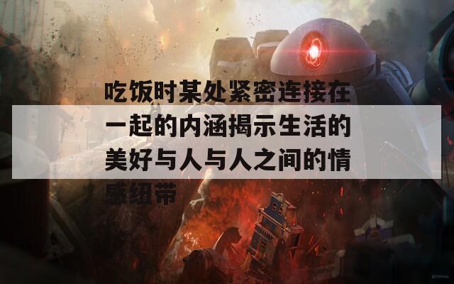 吃饭时某处紧密连接在一起的内涵揭示生活的美好与人与人之间的情感纽带