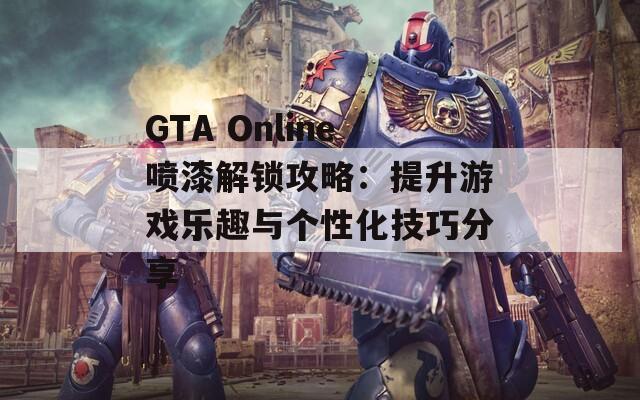 GTA Online喷漆解锁攻略：提升游戏乐趣与个性化技巧分享