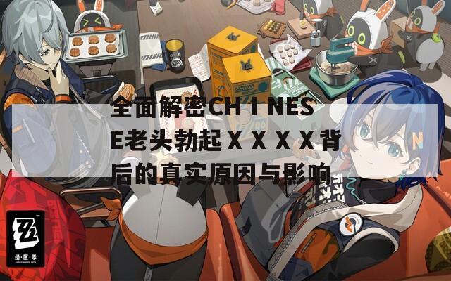 全面解密CHⅠNESE老头勃起ⅩⅩⅩⅩ背后的真实原因与影响