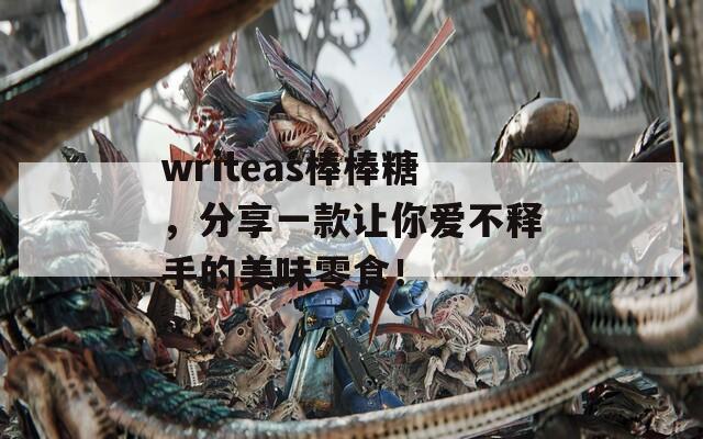writeas棒棒糖，分享一款让你爱不释手的美味零食！