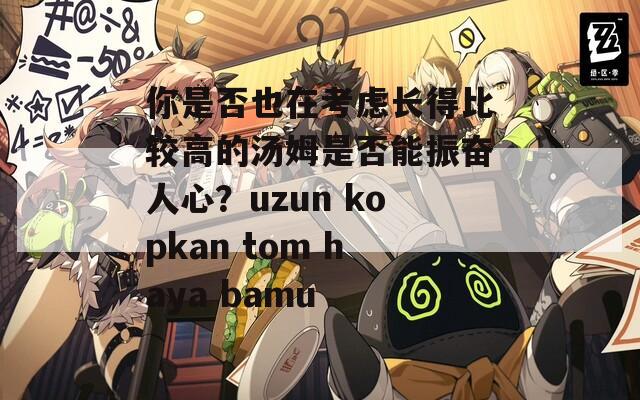 你是否也在考虑长得比较高的汤姆是否能振奋人心？uzun kopkan tom haya bamu