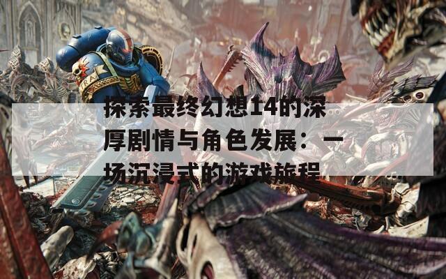 探索最终幻想14的深厚剧情与角色发展：一场沉浸式的游戏旅程
