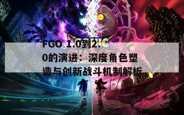 FGO 1.0到2.0的演进：深度角色塑造与创新战斗机制解析