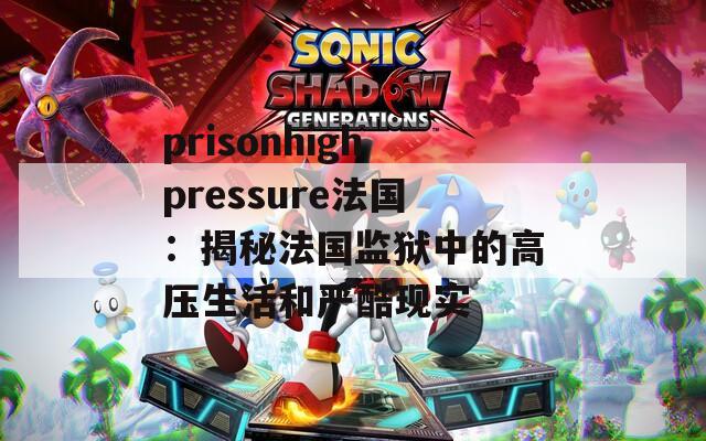 prisonhighpressure法国：揭秘法国监狱中的高压生活和严酷现实