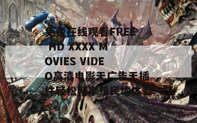 免费在线观看FREE HD XXXX MOVIES VIDEO高清电影无广告无插件轻松畅享殖民地体验