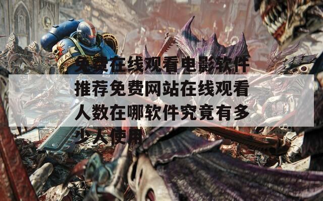 免费在线观看电影软件推荐免费网站在线观看人数在哪软件究竟有多少人使用