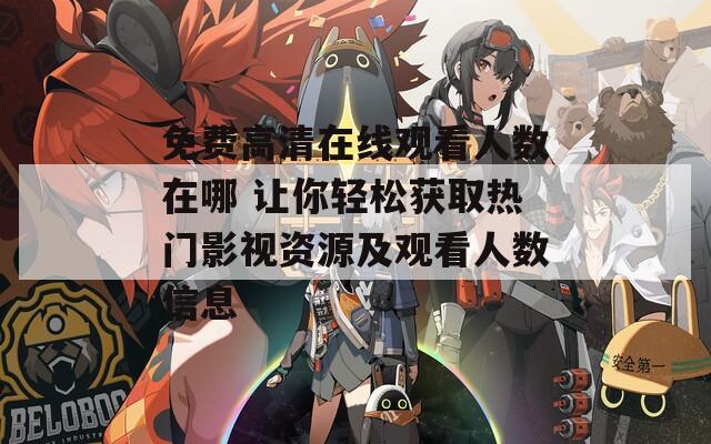 免费高清在线观看人数在哪 让你轻松获取热门影视资源及观看人数信息