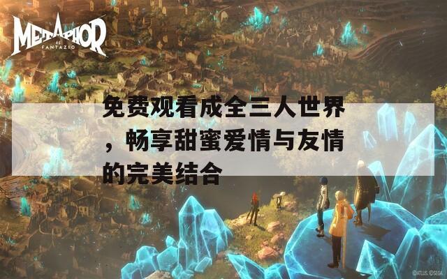 免费观看成全三人世界，畅享甜蜜爱情与友情的完美结合