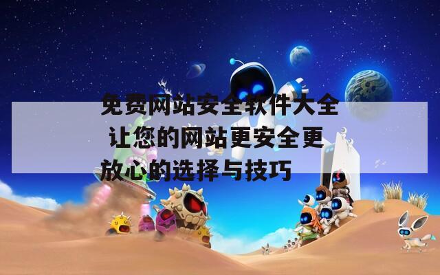免费网站安全软件大全 让您的网站更安全更放心的选择与技巧