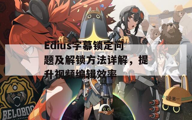 Edius字幕锁定问题及解锁方法详解，提升视频编辑效率