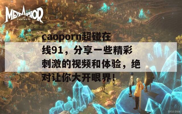 caoporn超碰在线91，分享一些精彩刺激的视频和体验，绝对让你大开眼界！