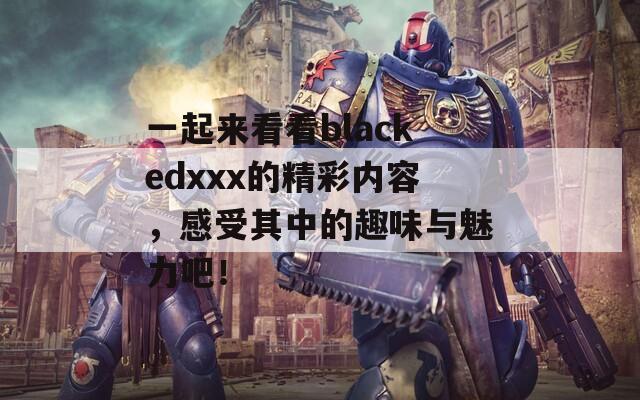 一起来看看blackedxxx的精彩内容，感受其中的趣味与魅力吧！