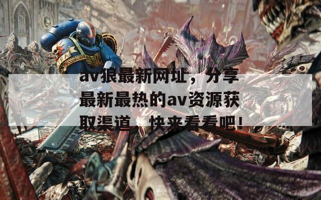 av狼最新网址，分享最新最热的av资源获取渠道，快来看看吧！