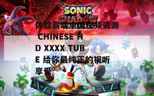 体验高清中国视频资源 CHINESE HD XXXX TUBE 给你最纯正的视听享受