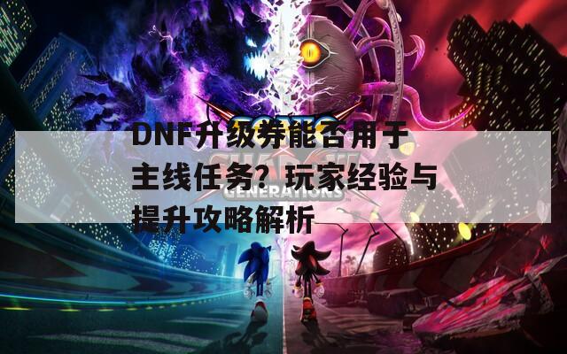 DNF升级券能否用于主线任务？玩家经验与提升攻略解析
