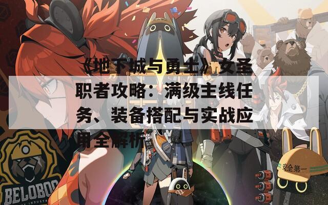 《地下城与勇士》女圣职者攻略：满级主线任务、装备搭配与实战应用全解析
