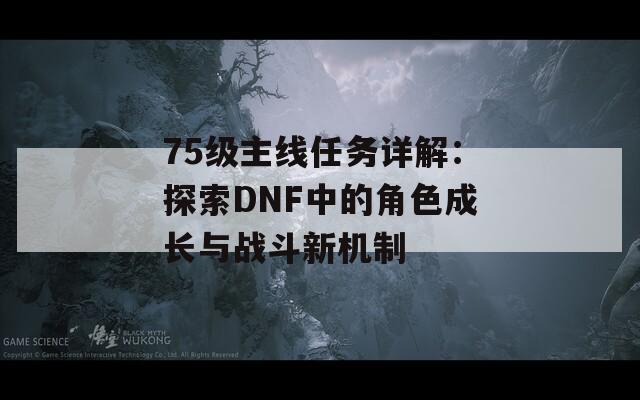 75级主线任务详解：探索DNF中的角色成长与战斗新机制