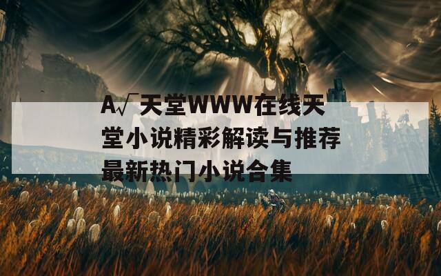 А√天堂WWW在线天堂小说精彩解读与推荐最新热门小说合集