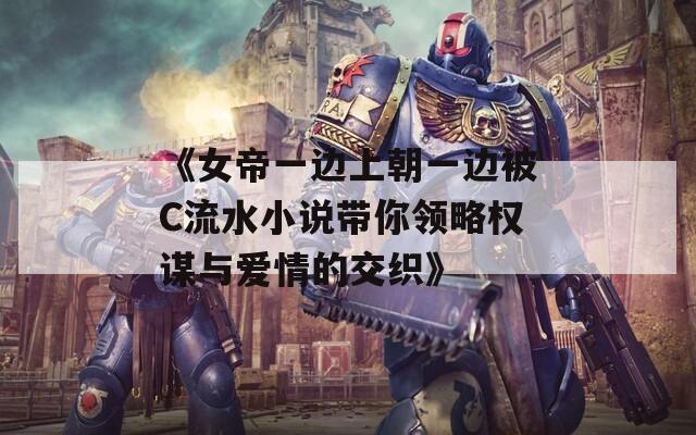《女帝一边上朝一边被C流水小说带你领略权谋与爱情的交织》