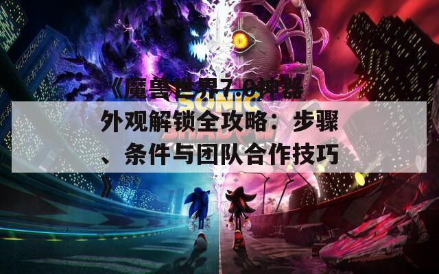 《魔兽世界7.0神器外观解锁全攻略：步骤、条件与团队合作技巧》