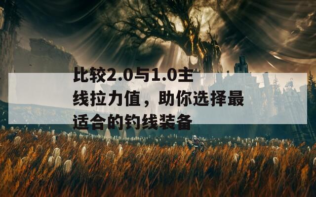 比较2.0与1.0主线拉力值，助你选择最适合的钓线装备
