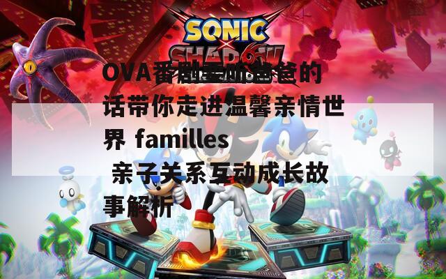 OVA番剧要听爸爸的话带你走进温馨亲情世界 familles 亲子关系互动成长故事解析