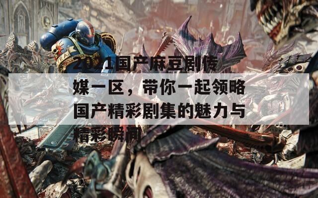 2021国产麻豆剧传媒一区，带你一起领略国产精彩剧集的魅力与精彩瞬间