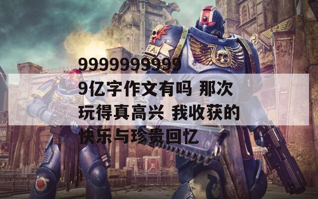 99999999999亿字作文有吗 那次玩得真高兴 我收获的快乐与珍贵回忆