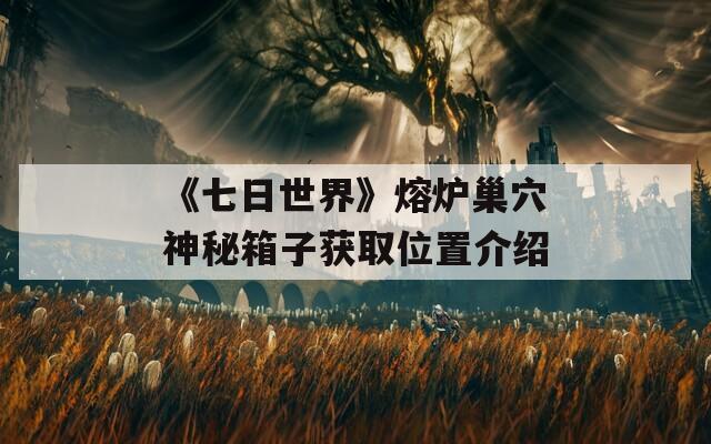 《七日世界》熔炉巢穴神秘箱子获取位置介绍