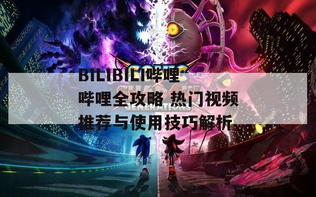 BILIBILI哔哩哔哩全攻略 热门视频推荐与使用技巧解析