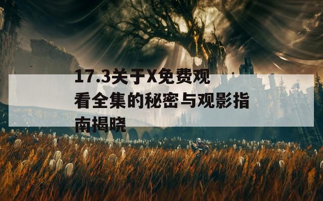 17.3关于X免费观看全集的秘密与观影指南揭晓