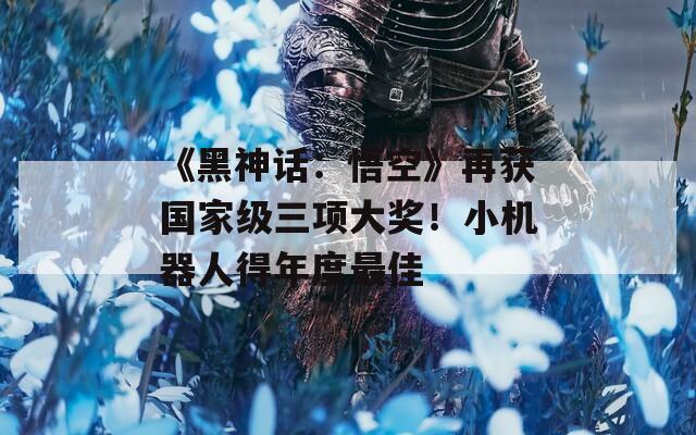 《黑神话：悟空》再获国家级三项大奖！小机器人得年度最佳
