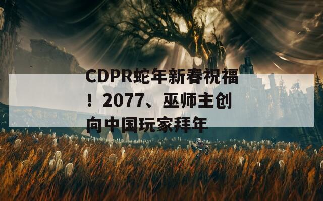 CDPR蛇年新春祝福！2077、巫师主创向中国玩家拜年