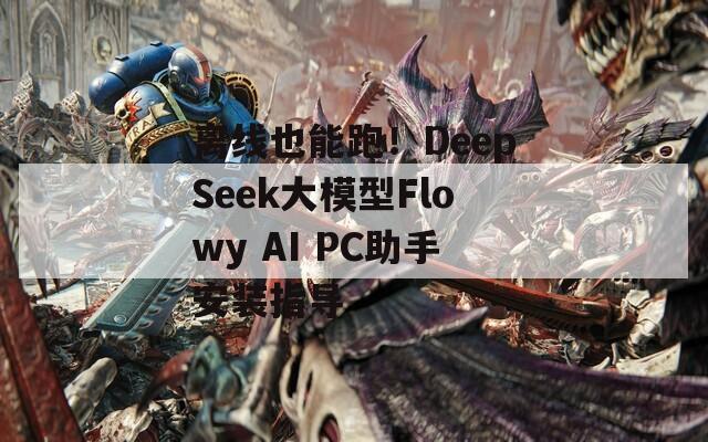 离线也能跑！DeepSeek大模型Flowy AI PC助手安装指导