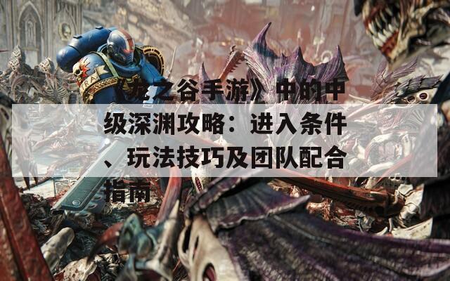 《龙之谷手游》中的中级深渊攻略：进入条件、玩法技巧及团队配合指南